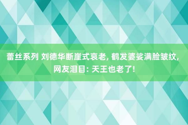 蕾丝系列 刘德华断崖式哀老， 鹤发婆娑满脸皱纹， 网友泪目: 天王也老了!