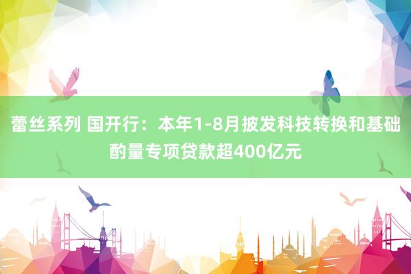 蕾丝系列 国开行：本年1-8月披发科技转换和基础酌量专项贷款超400亿元