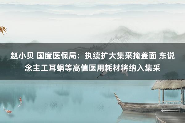 赵小贝 国度医保局：执续扩大集采掩盖面 东说念主工耳蜗等高值医用耗材将纳入集采