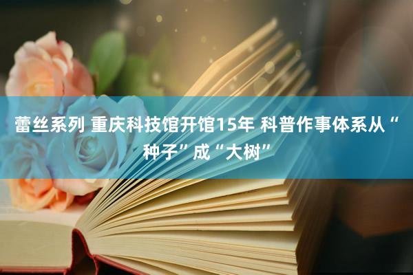 蕾丝系列 重庆科技馆开馆15年 科普作事体系从“种子”成“大树”