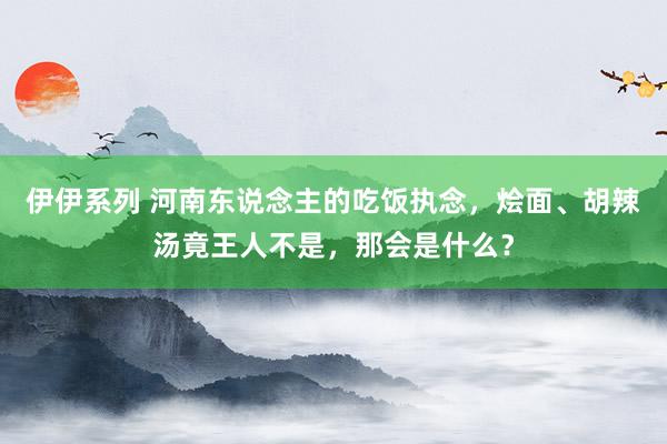 伊伊系列 河南东说念主的吃饭执念，烩面、胡辣汤竟王人不是，那会是什么？