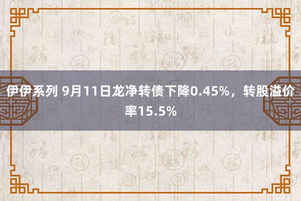 伊伊系列 9月11日龙净转债下降0.45%，转股溢价率15.5%