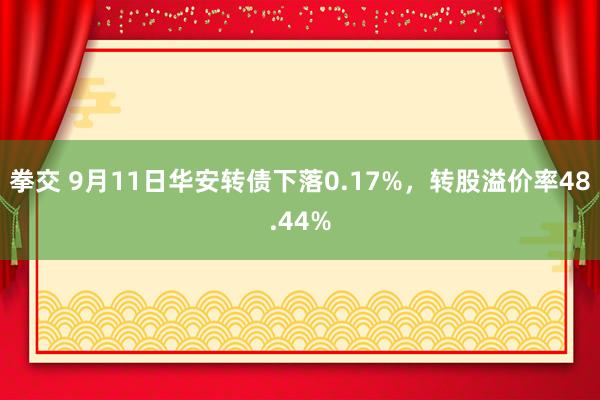 拳交 9月11日华安转债下落0.17%，转股溢价率48.44%