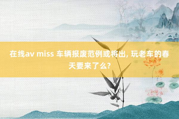 在线av miss 车辆报废范例或将出， 玩老车的春天要来了么?