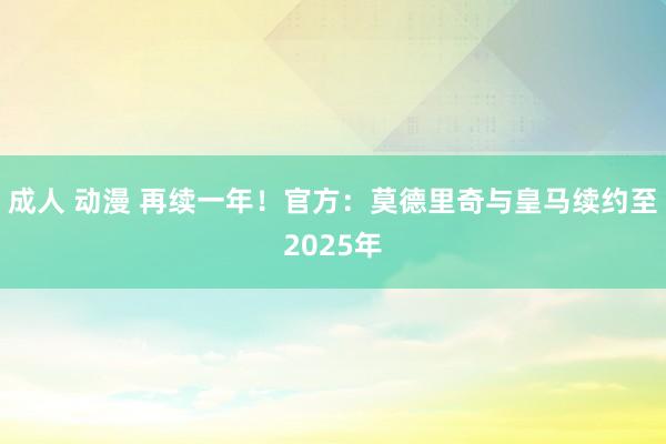 成人 动漫 再续一年！官方：莫德里奇与皇马续约至2025年