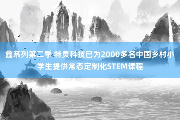 鑫系列第二季 特灵科技已为2000多名中国乡村小学生提供常态定制化STEM课程