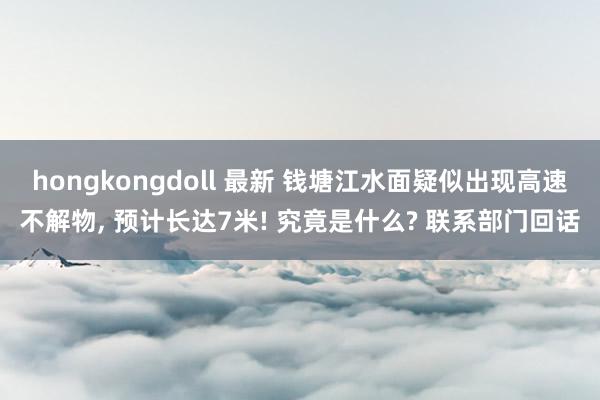 hongkongdoll 最新 钱塘江水面疑似出现高速不解物， 预计长达7米! 究竟是什么? 联系部门回话