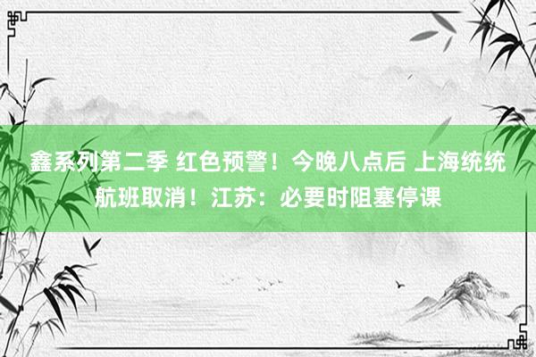 鑫系列第二季 红色预警！今晚八点后 上海统统航班取消！江苏：必要时阻塞停课