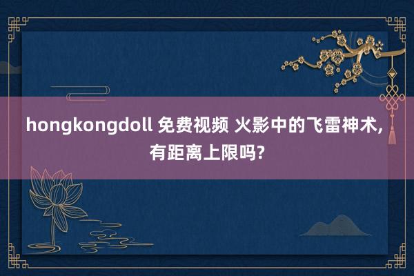 hongkongdoll 免费视频 火影中的飞雷神术， 有距离上限吗?