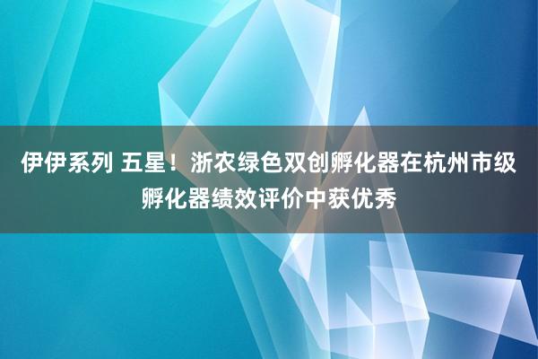 伊伊系列 五星！浙农绿色双创孵化器在杭州市级孵化器绩效评价中获优秀