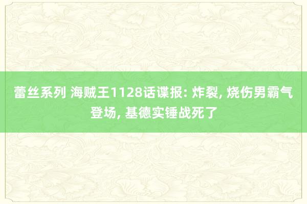 蕾丝系列 海贼王1128话谍报: 炸裂， 烧伤男霸气登场， 基德实锤战死了