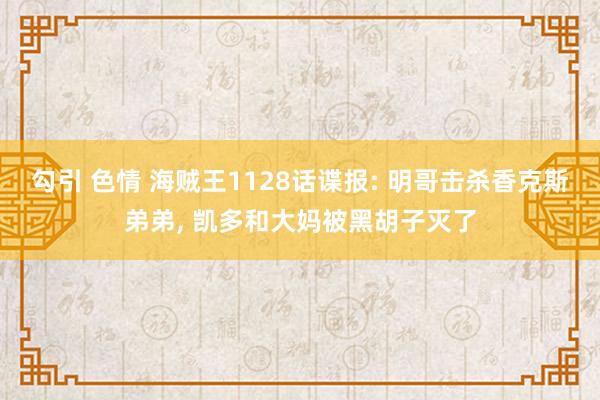 勾引 色情 海贼王1128话谍报: 明哥击杀香克斯弟弟， 凯多和大妈被黑胡子灭了