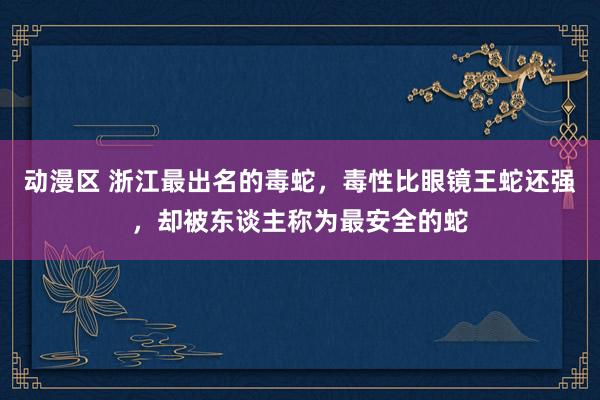 动漫区 浙江最出名的毒蛇，毒性比眼镜王蛇还强，却被东谈主称为最安全的蛇