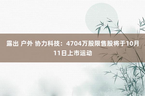 露出 户外 协力科技：4704万股限售股将于10月11日上市运动