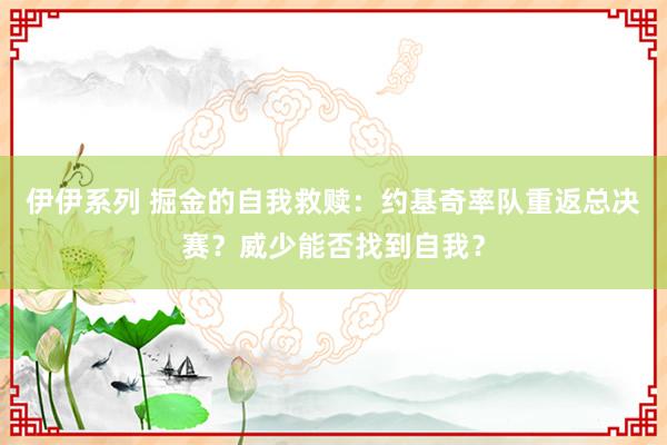 伊伊系列 掘金的自我救赎：约基奇率队重返总决赛？威少能否找到自我？