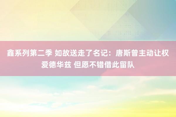 鑫系列第二季 如故送走了名记：唐斯曾主动让权爱德华兹 但愿不错借此留队