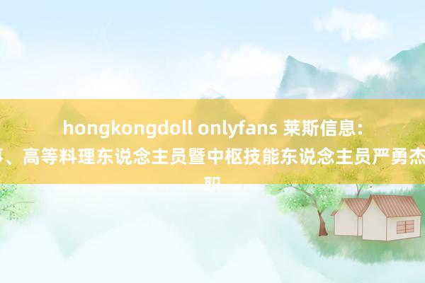 hongkongdoll onlyfans 莱斯信息: 董事、高等料理东说念主员暨中枢技能东说念主员严勇杰离职