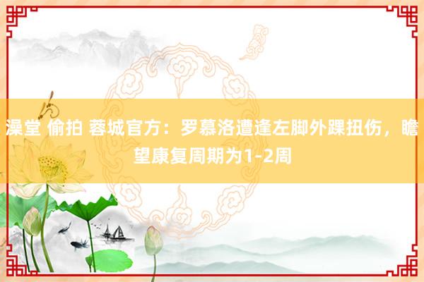 澡堂 偷拍 蓉城官方：罗慕洛遭逢左脚外踝扭伤，瞻望康复周期为1-2周