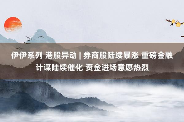 伊伊系列 港股异动 | 券商股陆续暴涨 重磅金融计谋陆续催化 资金进场意愿热烈