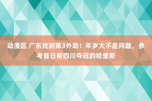 动漫区 广东找到第3外助！年岁大不是问题，参考昔日帮四川夺冠的哈里斯