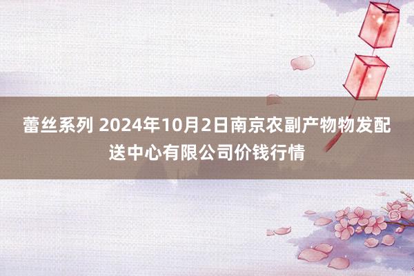 蕾丝系列 2024年10月2日南京农副产物物发配送中心有限公司价钱行情