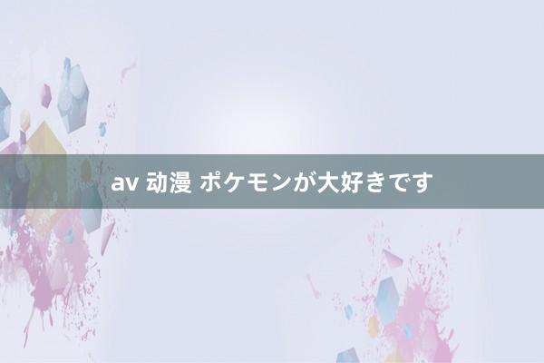 av 动漫 ポケモンが大好きです