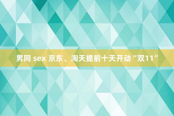 男同 sex 京东、淘天提前十天开动“双11”