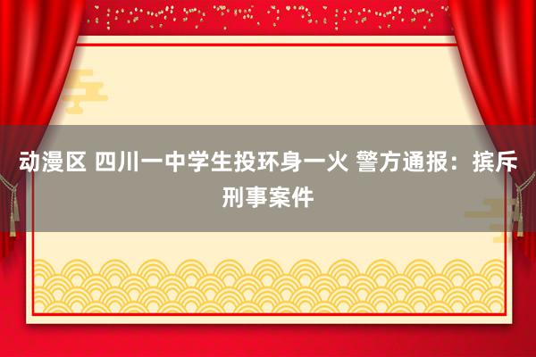 动漫区 四川一中学生投环身一火 警方通报：摈斥刑事案件