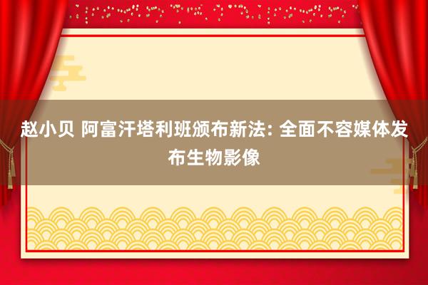 赵小贝 阿富汗塔利班颁布新法: 全面不容媒体发布生物影像