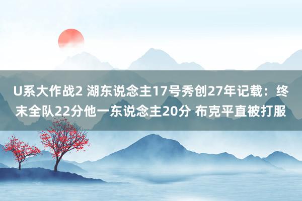 U系大作战2 湖东说念主17号秀创27年记载：终末全队22分他一东说念主20分 布克平直被打服