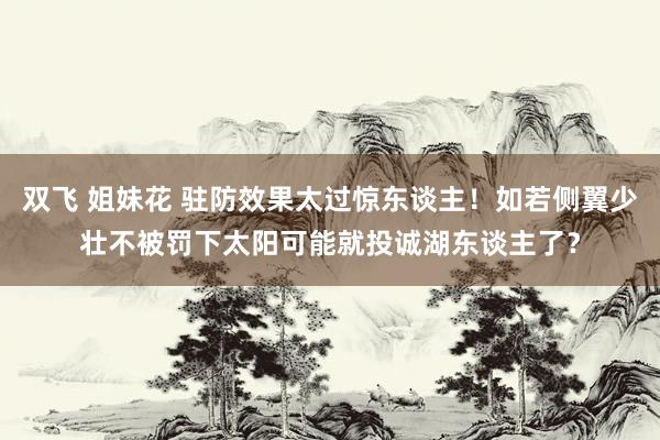 双飞 姐妹花 驻防效果太过惊东谈主！如若侧翼少壮不被罚下太阳可能就投诚湖东谈主了？