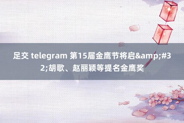 足交 telegram 第15届金鹰节将启&#32;胡歌、赵丽颖等提名金鹰奖