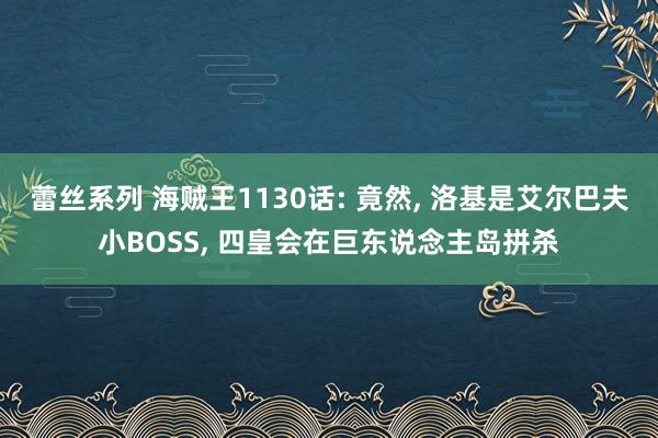 蕾丝系列 海贼王1130话: 竟然， 洛基是艾尔巴夫小BOSS， 四皇会在巨东说念主岛拼杀