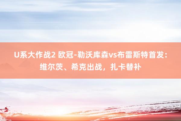 U系大作战2 欧冠-勒沃库森vs布雷斯特首发：维尔茨、希克出战，扎卡替补