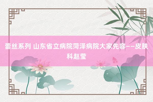 蕾丝系列 山东省立病院菏泽病院大家先容——皮肤科赵莹