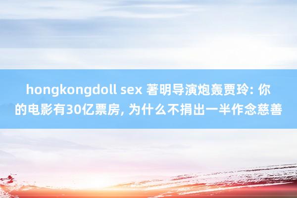 hongkongdoll sex 著明导演炮轰贾玲: 你的电影有30亿票房， 为什么不捐出一半作念慈善