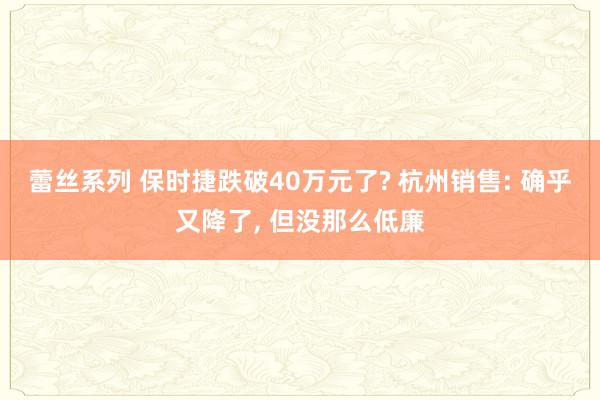 蕾丝系列 保时捷跌破40万元了? 杭州销售: 确乎又降了， 但没那么低廉