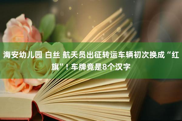 海安幼儿园 白丝 航天员出征转运车辆初次换成“红旗”! 车牌竟是8个汉字