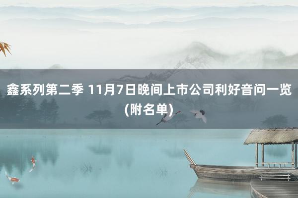 鑫系列第二季 11月7日晚间上市公司利好音问一览(附名单)