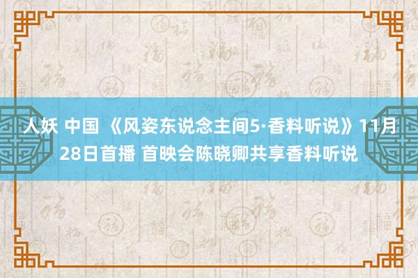 人妖 中国 《风姿东说念主间5·香料听说》11月28日首播 首映会陈晓卿共享香料听说