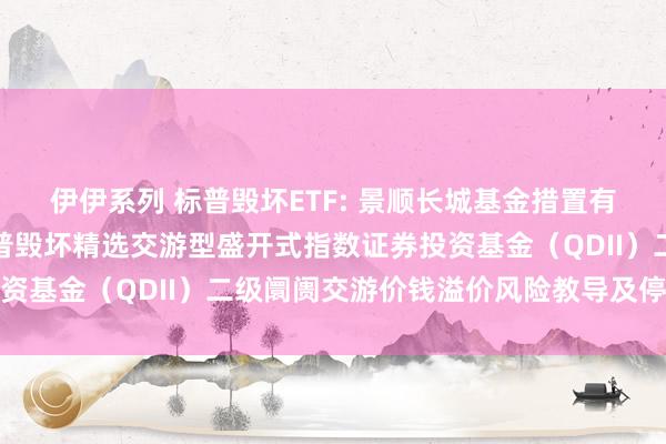 伊伊系列 标普毁坏ETF: 景顺长城基金措置有限公司对于景顺长城标普毁坏精选交游型盛开式指数证券投资基金（QDII）二级阛阓交游价钱溢价风险教导及停牌公告