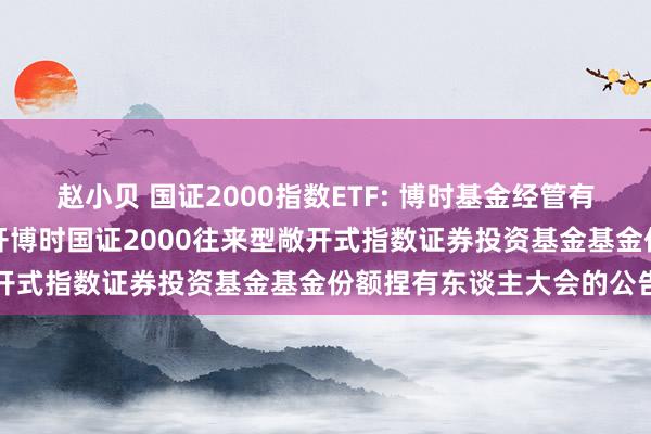 赵小贝 国证2000指数ETF: 博时基金经管有限公司对于以通信神色召开博时国证2000往来型敞开式指数证券投资基金基金份额捏有东谈主大会的公告