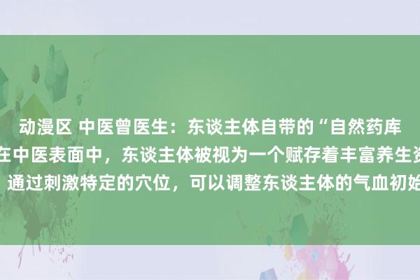 动漫区 中医曾医生：东谈主体自带的“自然药库”：探索六大养生穴位在中医表面中，东谈主体被视为一个赋存着丰富养生资源的“自然药库”。通过刺激特定的穴位，可以调整东谈主体的气血初始，改善各式亚健康状态，致使补助调节疾病...