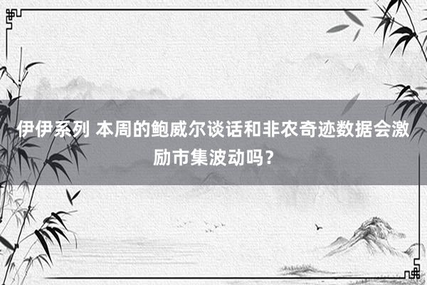 伊伊系列 本周的鲍威尔谈话和非农奇迹数据会激励市集波动吗？