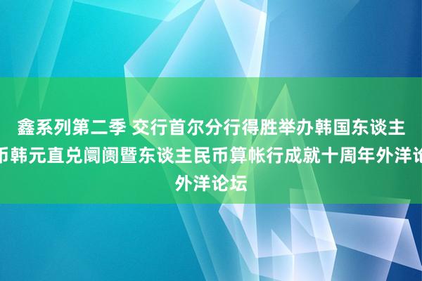 鑫系列第二季 交行首尔分行得胜举办韩国东谈主民币韩元直兑阛阓暨东谈主民币算帐行成就十周年外洋论坛