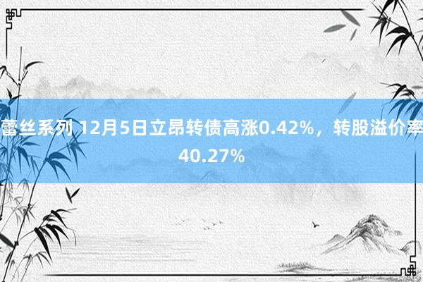 蕾丝系列 12月5日立昂转债高涨0.42%，转股溢价率40.27%