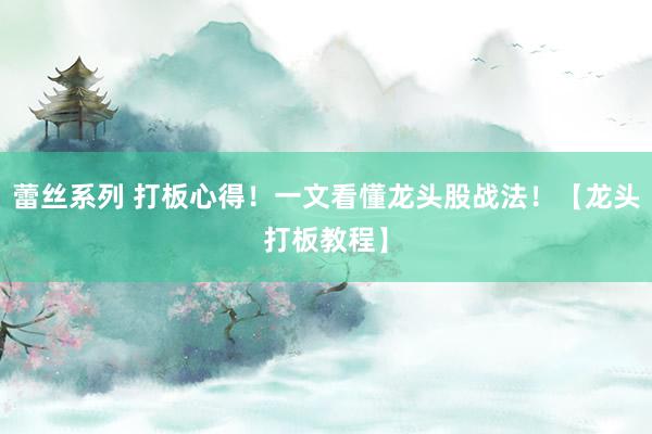 蕾丝系列 打板心得！一文看懂龙头股战法！【龙头打板教程】