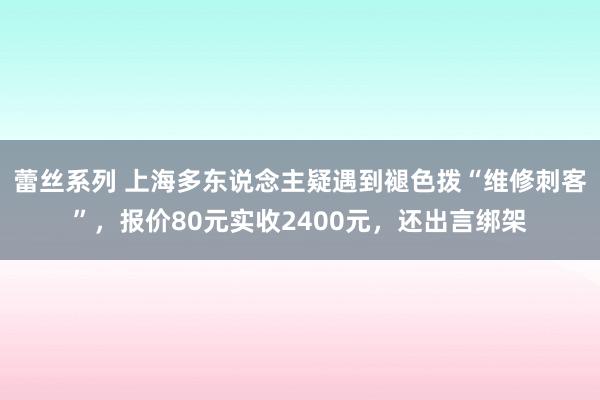 蕾丝系列 上海多东说念主疑遇到褪色拨“维修刺客”，报价80元实收2400元，还出言绑架