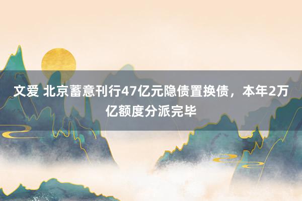 文爱 北京蓄意刊行47亿元隐债置换债，本年2万亿额度分派完毕