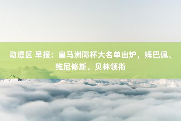 动漫区 早报：皇马洲际杯大名单出炉，姆巴佩、维尼修斯、贝林领衔